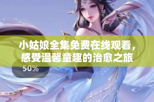 小姑娘全集免费在线观看，感受温馨童趣的治愈之旅