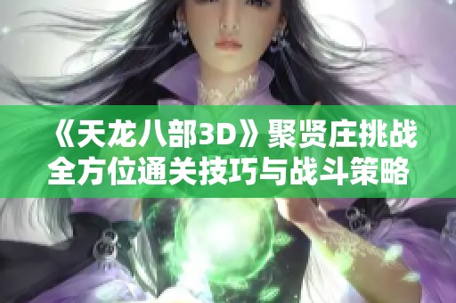 《天龙八部3D》聚贤庄挑战全方位通关技巧与战斗策略详解