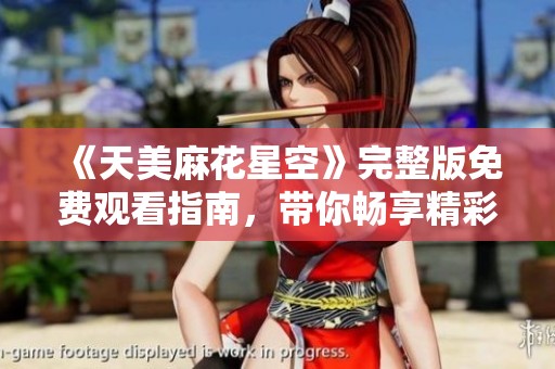 《天美麻花星空》完整版免费观看指南，带你畅享精彩内容