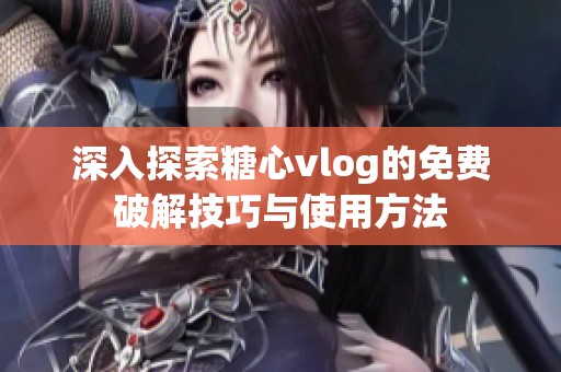 深入探索糖心vlog的免费破解技巧与使用方法