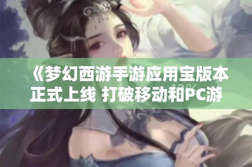 《梦幻西游手游应用宝版本正式上线 打破移动和PC游戏的界限》