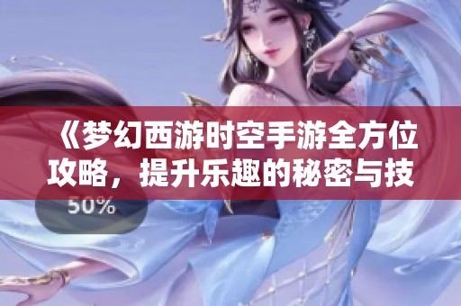 《梦幻西游时空手游全方位攻略，提升乐趣的秘密与技巧分享》