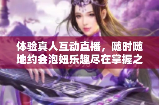 体验真人互动直播，随时随地约会泡妞乐趣尽在掌握之中