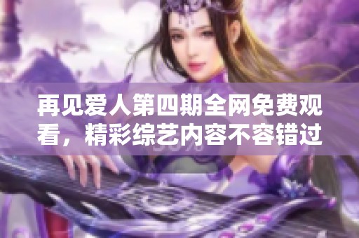再见爱人第四期全网免费观看，精彩综艺内容不容错过！