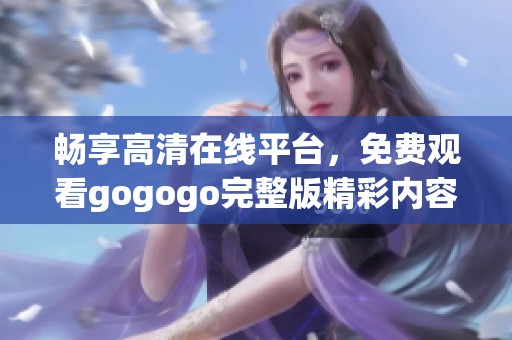 畅享高清在线平台，免费观看gogogo完整版精彩内容