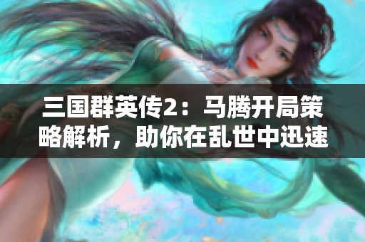 三国群英传2：马腾开局策略解析，助你在乱世中迅速崛起