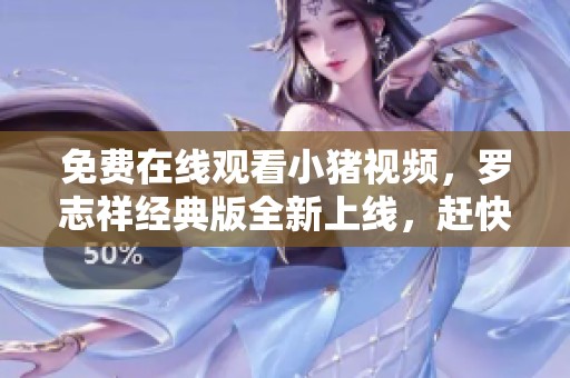 免费在线观看小猪视频，罗志祥经典版全新上线，赶快一起来看吧！