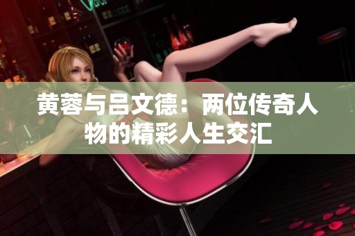 黄蓉与吕文德：两位传奇人物的精彩人生交汇