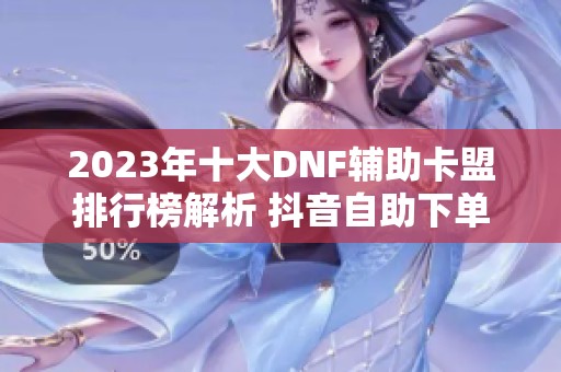 2023年十大DNF辅助卡盟排行榜解析 抖音自助下单服务是否可信