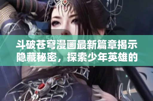 斗破苍穹漫画最新篇章揭示隐藏秘密，探索少年英雄的成长之路