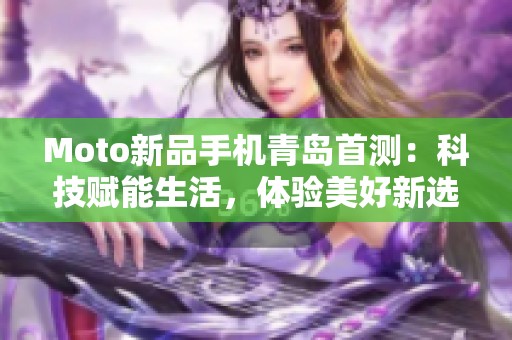 Moto新品手机青岛首测：科技赋能生活，体验美好新选择