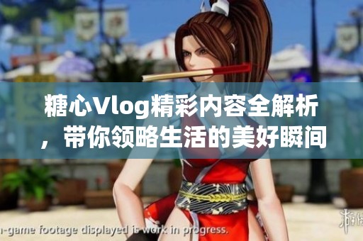 糖心Vlog精彩内容全解析，带你领略生活的美好瞬间