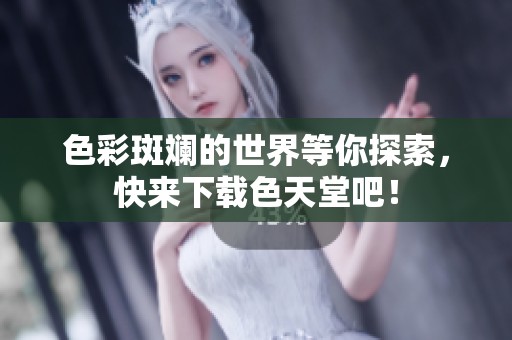 色彩斑斓的世界等你探索，快来下载色天堂吧！