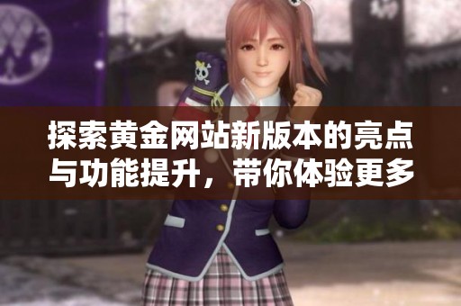 探索黄金网站新版本的亮点与功能提升，带你体验更多惊喜