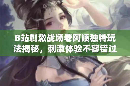 B站刺激战场老阿姨独特玩法揭秘，刺激体验不容错过
