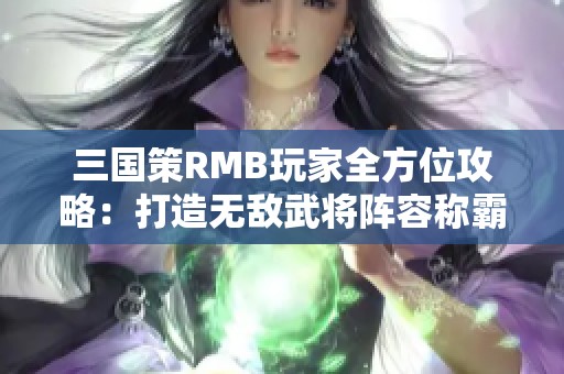 三国策RMB玩家全方位攻略：打造无敌武将阵容称霸战场秘诀
