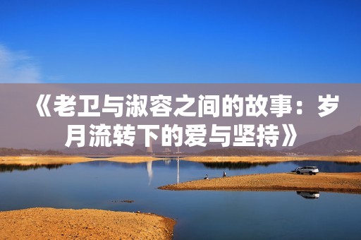 《老卫与淑容之间的故事：岁月流转下的爱与坚持》