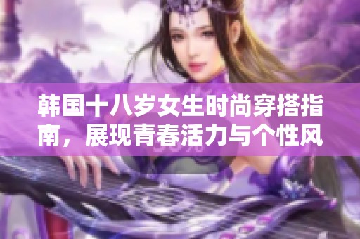 韩国十八岁女生时尚穿搭指南，展现青春活力与个性风格