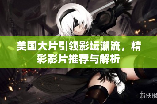 美国大片引领影坛潮流，精彩影片推荐与解析