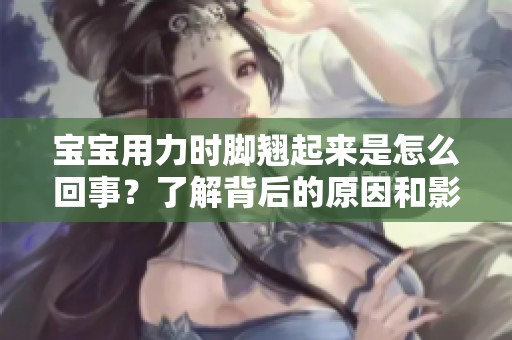 宝宝用力时脚翘起来是怎么回事？了解背后的原因和影响