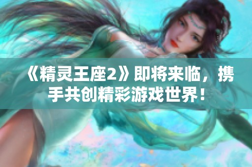 《精灵王座2》即将来临，携手共创精彩游戏世界！