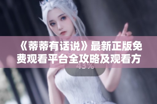 《蒂蒂有话说》最新正版免费观看平台全攻略及观看方式介绍