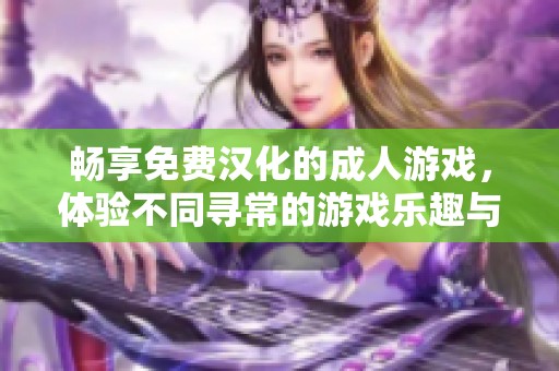 畅享免费汉化的成人游戏，体验不同寻常的游戏乐趣与冒险