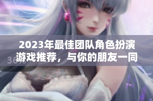 2023年最佳团队角色扮演游戏推荐，与你的朋友一同冒险吧