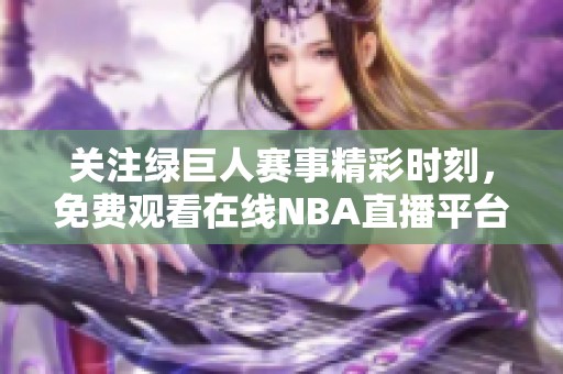 关注绿巨人赛事精彩时刻，免费观看在线NBA直播平台推荐