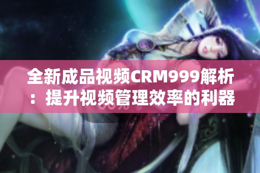 全新成品视频CRM999解析：提升视频管理效率的利器