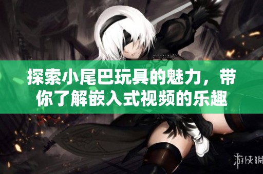 探索小尾巴玩具的魅力，带你了解嵌入式视频的乐趣