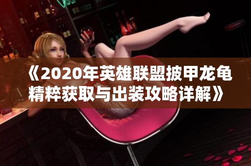 《2020年英雄联盟披甲龙龟精粹获取与出装攻略详解》