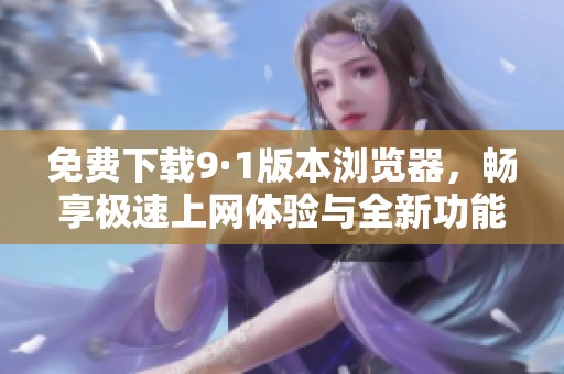 免费下载9·1版本浏览器，畅享极速上网体验与全新功能