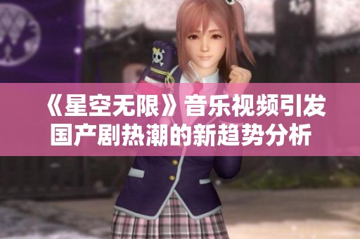 《星空无限》音乐视频引发国产剧热潮的新趋势分析