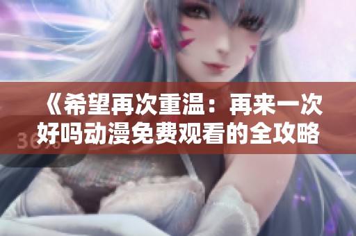 《希望再次重温：再来一次好吗动漫免费观看的全攻略》