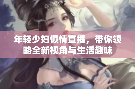 年轻少妇倾情直播，带你领略全新视角与生活趣味