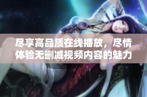 尽享高品质在线播放，尽情体验无删减视频内容的魅力