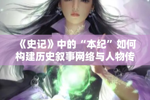 《史记》中的“本纪”如何构建历史叙事网络与人物传记的交织探讨