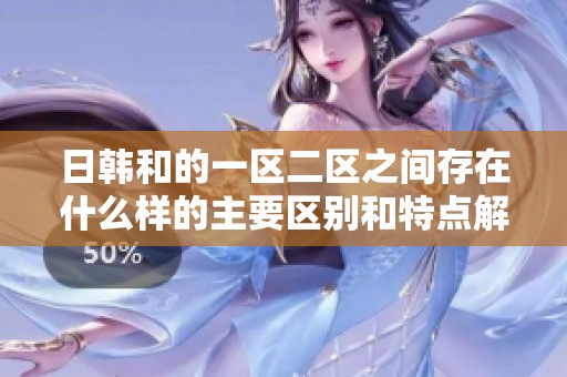 日韩和的一区二区之间存在什么样的主要区别和特点解析