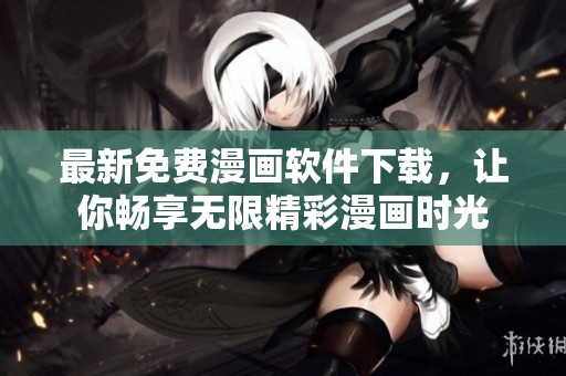 最新免费漫画软件下载，让你畅享无限精彩漫画时光