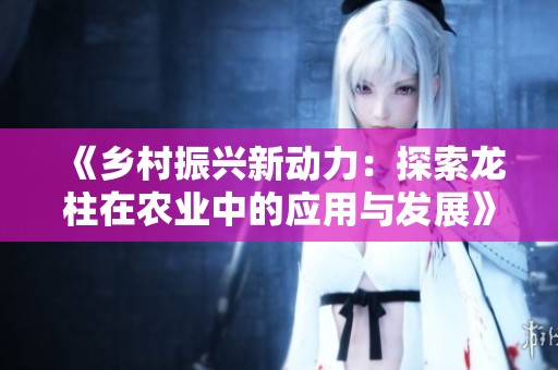 《乡村振兴新动力：探索龙柱在农业中的应用与发展》