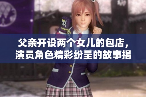 父亲开设两个女儿的包店，演员角色精彩纷呈的故事揭秘