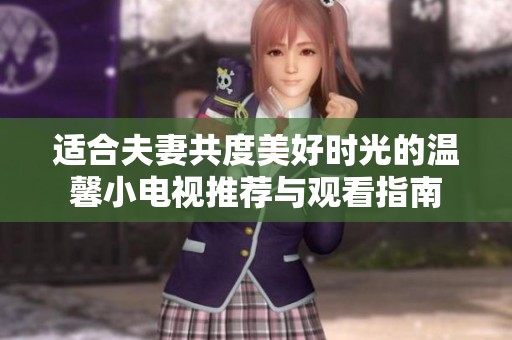 适合夫妻共度美好时光的温馨小电视推荐与观看指南