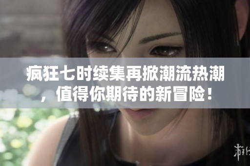 疯狂七时续集再掀潮流热潮，值得你期待的新冒险！