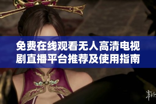 免费在线观看无人高清电视剧直播平台推荐及使用指南