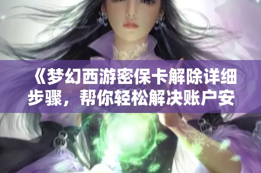 《梦幻西游密保卡解除详细步骤，帮你轻松解决账户安全烦恼》