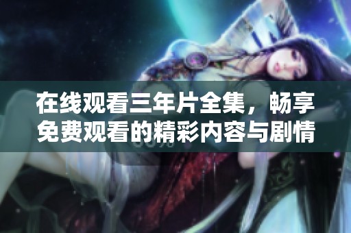 在线观看三年片全集，畅享免费观看的精彩内容与剧情