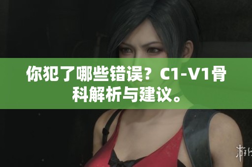 你犯了哪些错误？C1-V1骨科解析与建议。