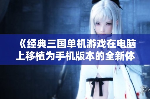 《经典三国单机游戏在电脑上移植为手机版本的全新体验》