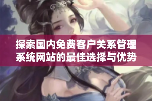 探索国内免费客户关系管理系统网站的最佳选择与优势